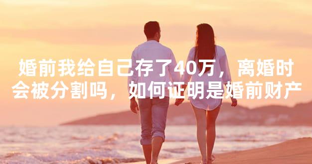 婚前我给自己存了40万，离婚时会被分割吗，如何证明