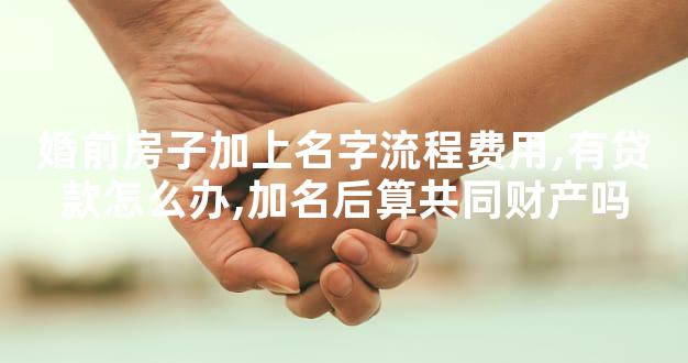 婚前房子加上名字流程费用,有贷款怎么办,加名后算共