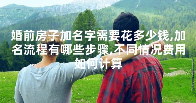 婚前房子加名字需要花多少钱,加名流程有哪些步骤