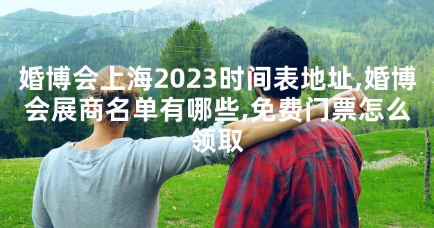 婚博会上海2023时间表地址,婚博会展商名单有哪些,免费门票怎么领取