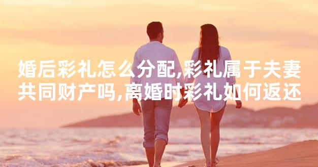 婚后彩礼怎么分配,彩礼属于夫妻共同财产吗,离婚时彩