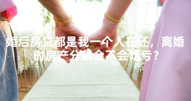 婚后房贷都是我一个人在还，离婚时房产分割会不会吃亏？