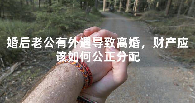 婚后老公有外遇导致离婚，财产应该如何公正分配
