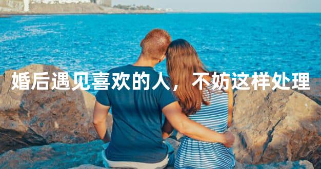 婚后遇见喜欢的人，不妨这样处理