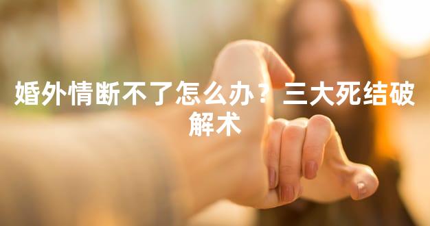 婚外情断不了怎么办？三大死结破解术
