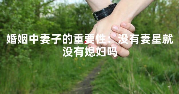 婚姻中妻子的重要性：没有妻星就没有媳妇吗