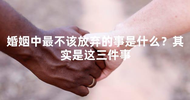 婚姻中最不该放弃的事是什么？其实是这三件事
