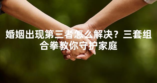 婚姻出现第三者怎么解决？三套组合拳教你守护家庭