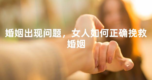 婚姻出现问题，女人如何正确挽救婚姻