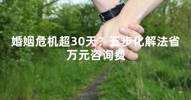 婚姻危机超30天？五步化解法省万元咨询费