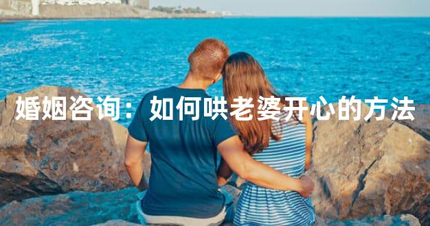 婚姻咨询：如何哄老婆开心的方法