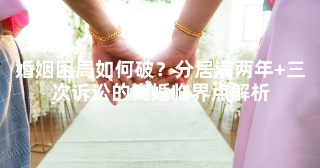 婚姻困局如何破？分居满两年+三次诉讼的离婚临界点解析