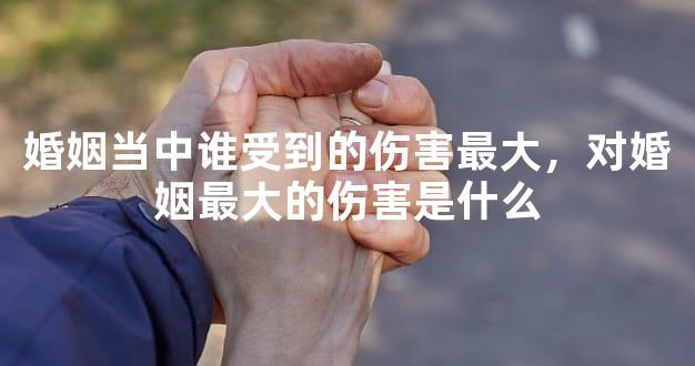 婚姻当中谁受到的伤害最大，对婚姻最大的伤害是什