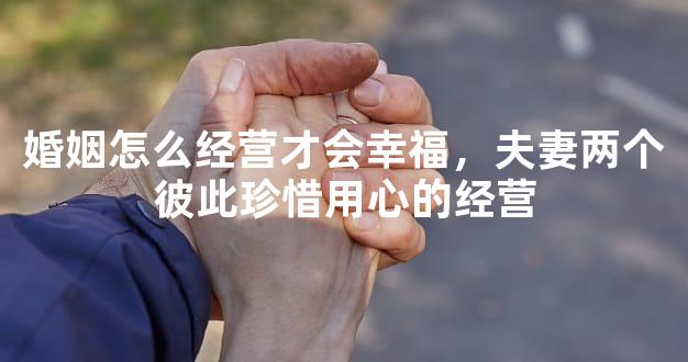 婚姻怎么经营才会幸福，夫妻两个彼此珍惜用心的经