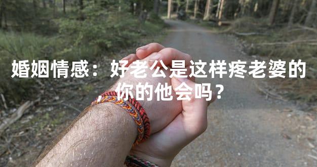 婚姻情感：好老公是这样疼老婆的，你的他会吗？