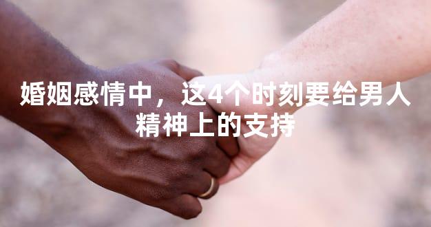 婚姻感情中，这4个时刻要给男人精神上的支持