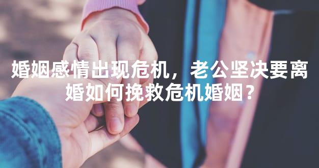 婚姻感情出现危机，老公坚决要离婚如何挽救危机婚