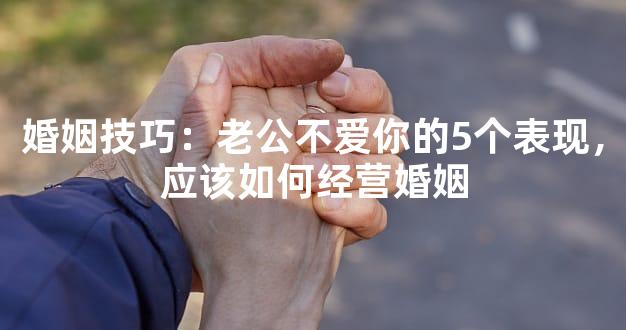 婚姻技巧：老公不爱你的5个表现，应该如何经营婚姻