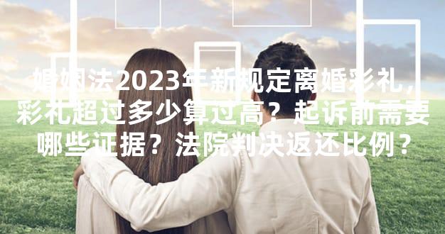 婚姻法2023年新规定离婚彩礼，彩礼超过多少算过高？起诉前需要哪些证据？法