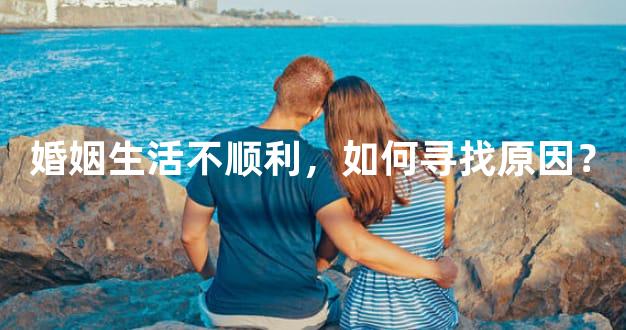 婚姻生活不顺利，如何寻找原因？