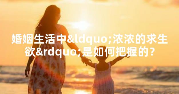 婚姻生活中“浓浓的求生欲”是如何把握的？