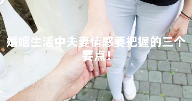 婚姻生活中夫妻情感要把握的三个要点！