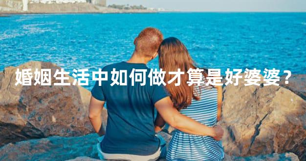 婚姻生活中如何做才算是好婆婆？