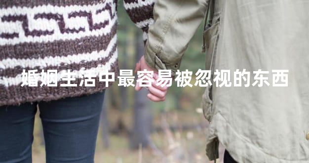 婚姻生活中最容易被忽视的东西