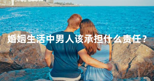 婚姻生活中男人该承担什么责任？