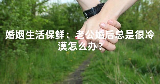 婚姻生活保鲜：老公婚后总是很冷漠怎么办？