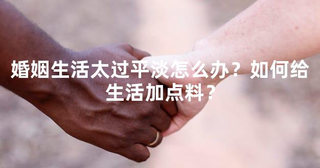 婚姻生活太过平淡怎么办？如何给生活加点料？