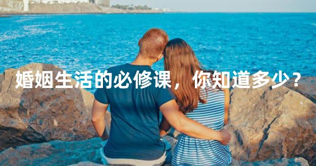 婚姻生活的必修课，你知道多少？