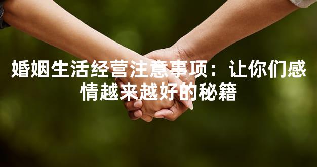 婚姻生活经营注意事项：让你们感情越来越好的秘籍