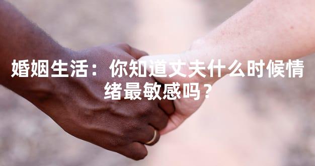 婚姻生活：你知道丈夫什么时候情绪最敏感吗？