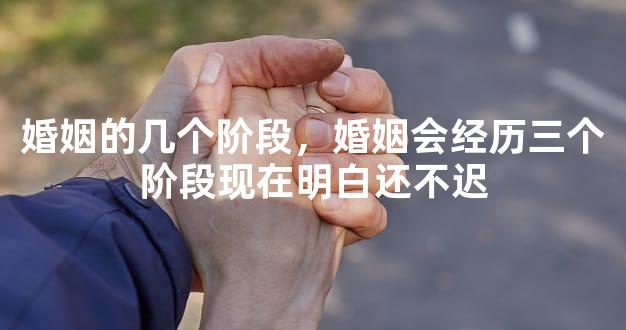 婚姻的几个阶段，婚姻会经历三个阶段现在明白还不迟