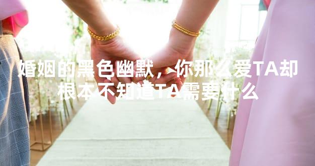 婚姻的黑色幽默，你那么爱TA却根本不知道TA需要什么