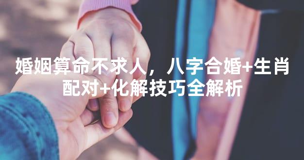 婚姻算命不求人，八字合婚+生肖配对+化解技巧全解析