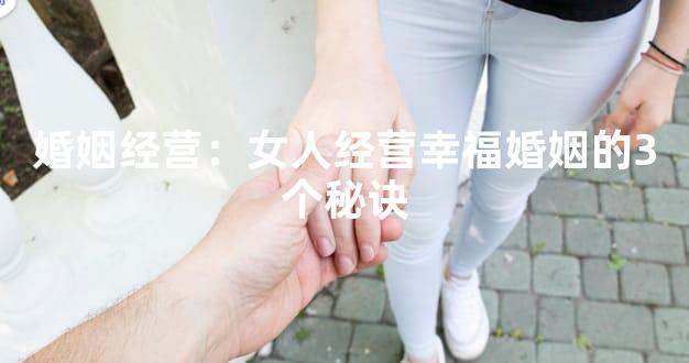 婚姻经营：女人经营幸福婚姻的3个秘诀