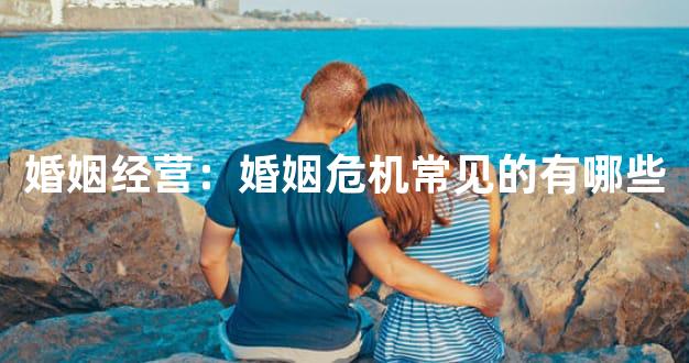 婚姻经营：婚姻危机常见的有哪些