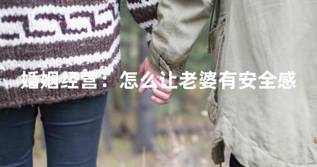 婚姻经营：怎么让老婆有安全感