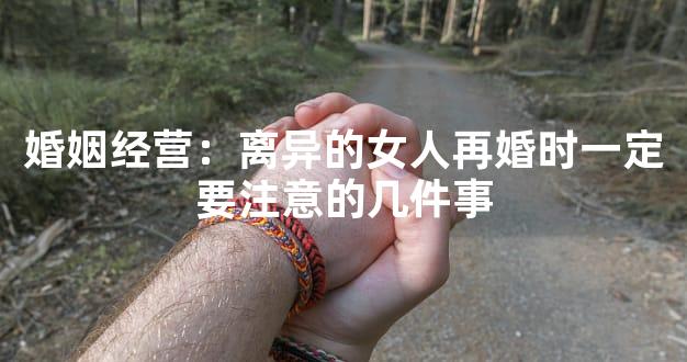 婚姻经营：离异的女人再婚时一定要注意的几件事