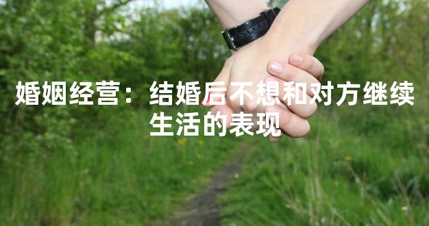 婚姻经营：结婚后不想和对方继续生活的表现