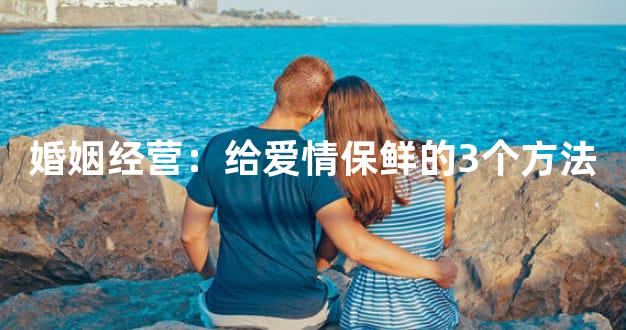 婚姻经营：给爱情保鲜的3个方法