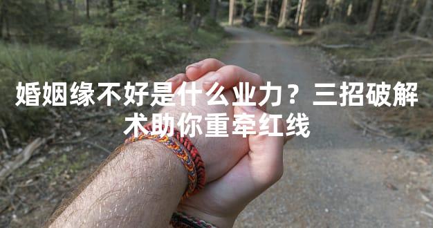 婚姻缘不好是什么业力？三招破解术助你重牵红线