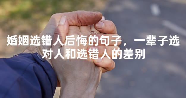 婚姻选错人后悔的句子，一辈子选对人和选错人的差