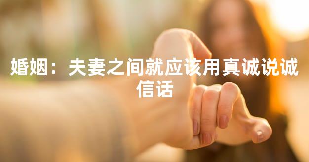 婚姻：夫妻之间就应该用真诚说诚信话