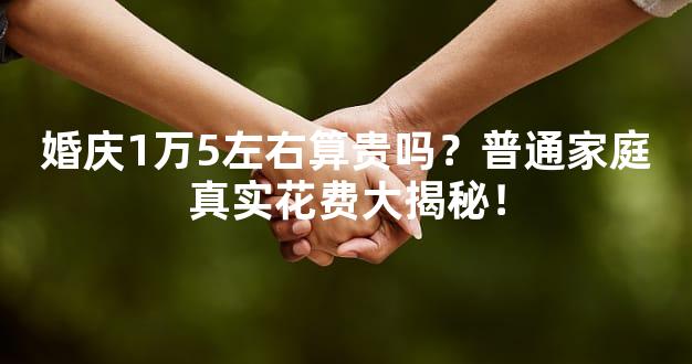 婚庆1万5左右算贵吗？普通家庭真实花费大揭秘！