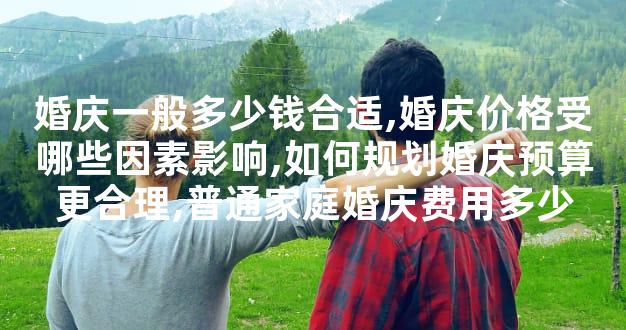婚庆一般多少钱合适,婚庆价格受哪些因素影响,如何规划婚庆预算更合理,普通家
