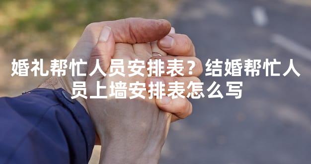 婚礼帮忙人员安排表？结婚帮忙人员上墙安排表怎么写