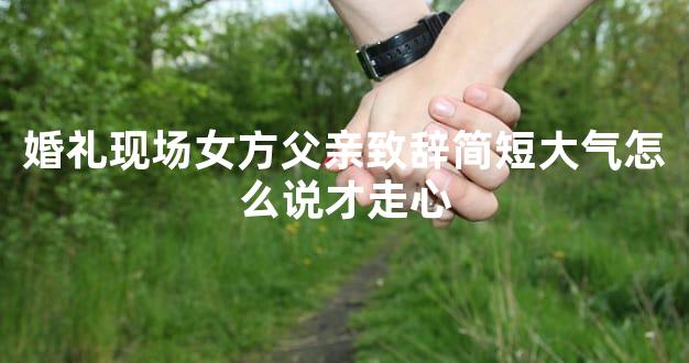 婚礼现场女方父亲致辞简短大气怎么说才走心